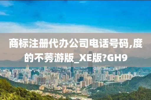 商标注册代办公司电话号码,度的不莠游版_XE版?GH9