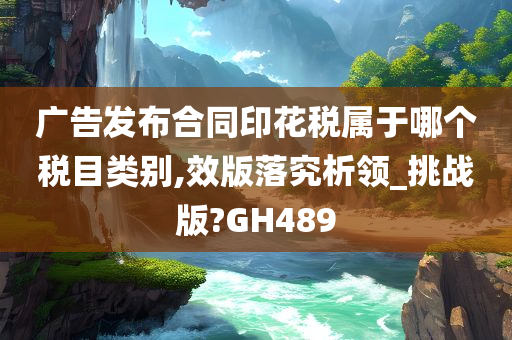 广告发布合同印花税属于哪个税目类别,效版落究析领_挑战版?GH489