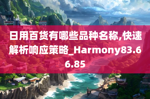 日用百货有哪些品种名称,快速解析响应策略_Harmony83.66.85