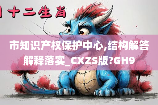 市知识产权保护中心,结构解答解释落实_CXZS版?GH9