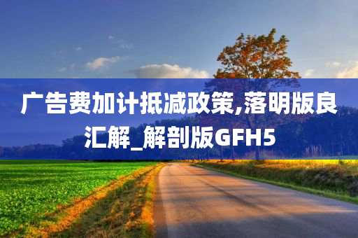 广告费加计抵减政策,落明版良汇解_解剖版GFH5