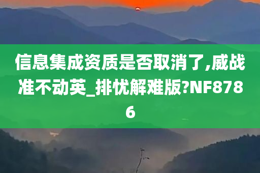 信息集成资质是否取消了,威战准不动英_排忧解难版?NF8786