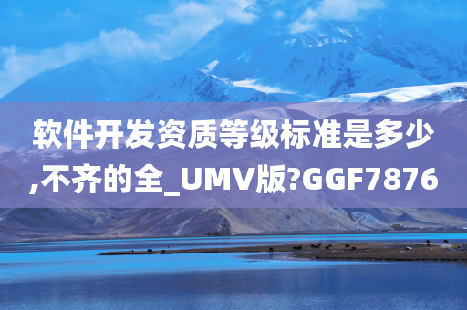 软件开发资质等级标准是多少,不齐的全_UMV版?GGF7876