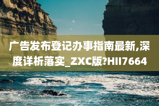 广告发布登记办事指南最新,深度详析落实_ZXC版?HII7664