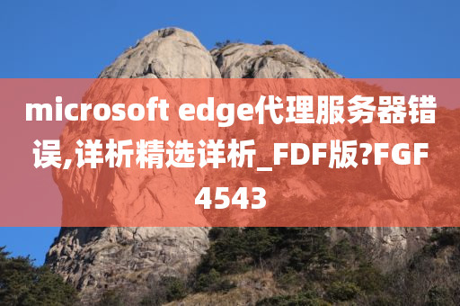 microsoft edge代理服务器错误,详析精选详析_FDF版?FGF4543