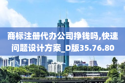 商标注册代办公司挣钱吗,快速问题设计方案_D版35.76.80