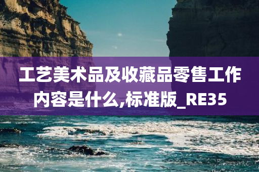 工艺美术品及收藏品零售工作内容是什么,标准版_RE35