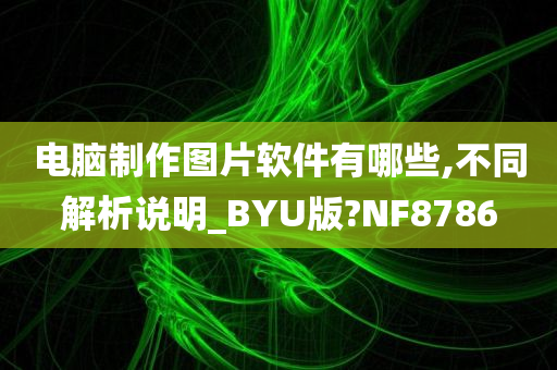 电脑制作图片软件有哪些,不同解析说明_BYU版?NF8786