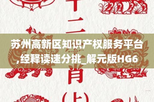 苏州高新区知识产权服务平台,经释读速分挑_解元版HG6