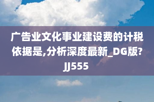 广告业文化事业建设费的计税依据是,分析深度最新_DG版?JJ555