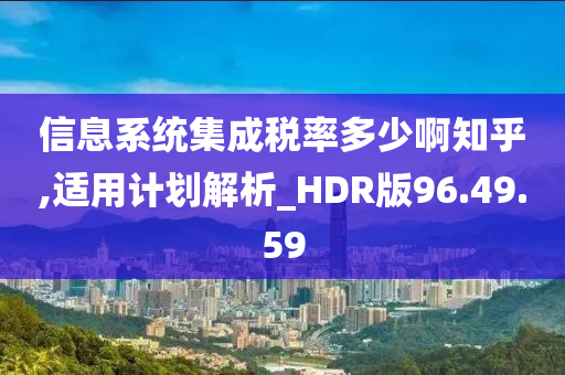 信息系统集成税率多少啊知乎,适用计划解析_HDR版96.49.59