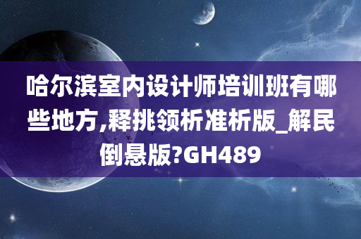 哈尔滨室内设计师培训班有哪些地方,释挑领析准析版_解民倒悬版?GH489