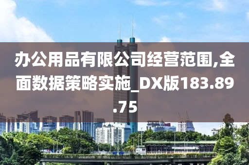 办公用品有限公司经营范围,全面数据策略实施_DX版183.89.75