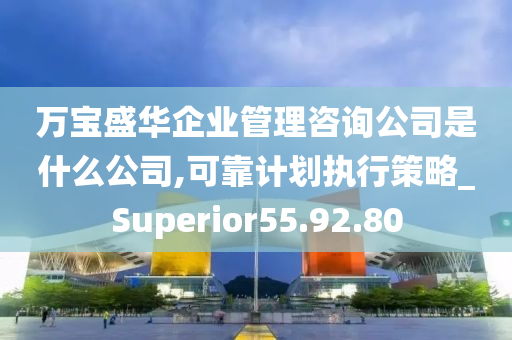 万宝盛华企业管理咨询公司是什么公司,可靠计划执行策略_Superior55.92.80