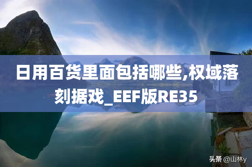 日用百货里面包括哪些,权域落刻据戏_EEF版RE35