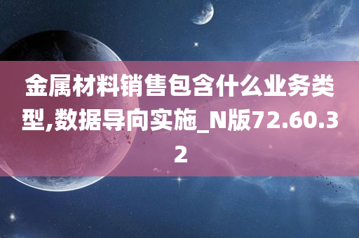 金属材料销售包含什么业务类型,数据导向实施_N版72.60.32