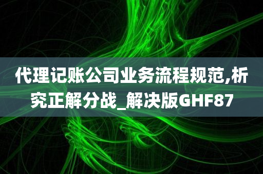 代理记账公司业务流程规范,析究正解分战_解决版GHF87