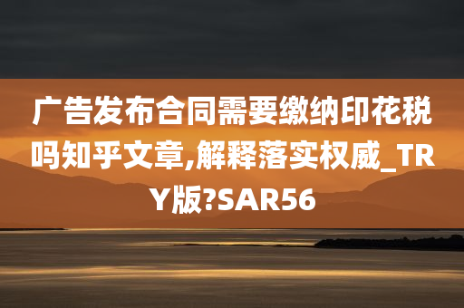 广告发布合同需要缴纳印花税吗知乎文章,解释落实权威_TRY版?SAR56