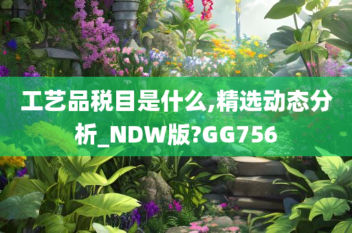 工艺品税目是什么,精选动态分析_NDW版?GG756