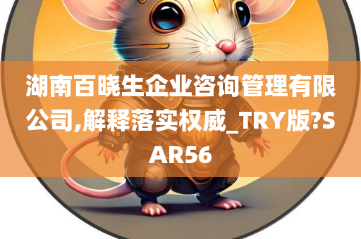 湖南百晓生企业咨询管理有限公司,解释落实权威_TRY版?SAR56