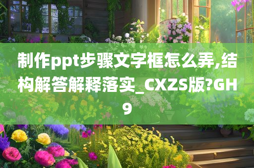 制作ppt步骤文字框怎么弄,结构解答解释落实_CXZS版?GH9