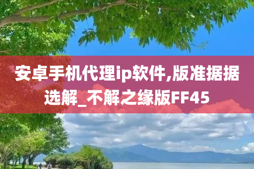 安卓手机代理ip软件,版准据据选解_不解之缘版FF45