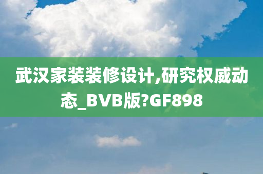 武汉家装装修设计,研究权威动态_BVB版?GF898