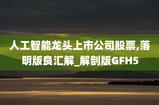 人工智能龙头上市公司股票,落明版良汇解_解剖版GFH5