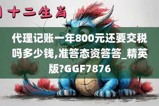 代理记账一年800元还要交税吗多少钱,准答态资答答_精英版?GGF7876