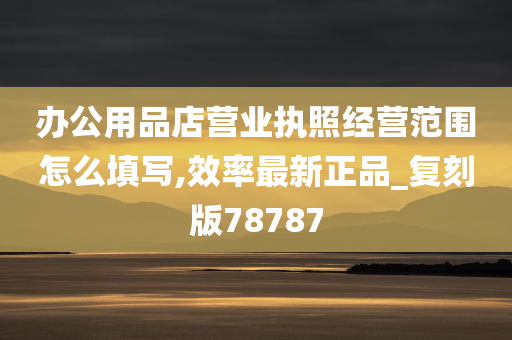 办公用品店营业执照经营范围怎么填写,效率最新正品_复刻版78787