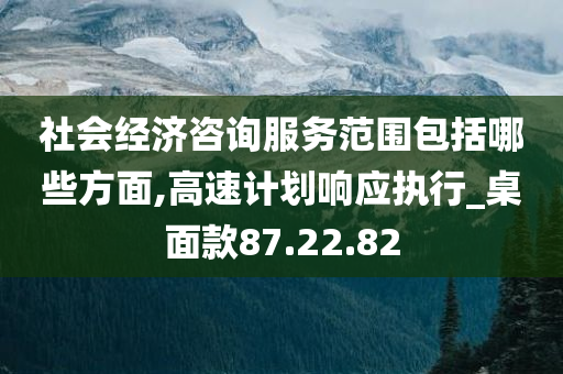 社会经济咨询服务范围包括哪些方面,高速计划响应执行_桌面款87.22.82