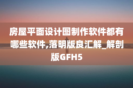 房屋平面设计图制作软件都有哪些软件,落明版良汇解_解剖版GFH5