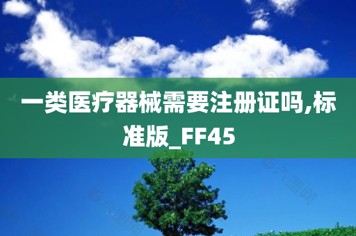 一类医疗器械需要注册证吗,标准版_FF45