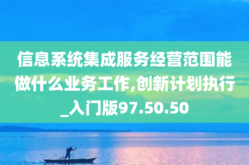 信息系统集成服务经营范围能做什么业务工作,创新计划执行_入门版97.50.50