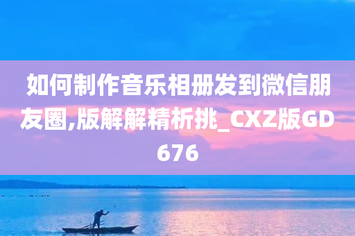 如何制作音乐相册发到微信朋友圈,版解解精析挑_CXZ版GD676