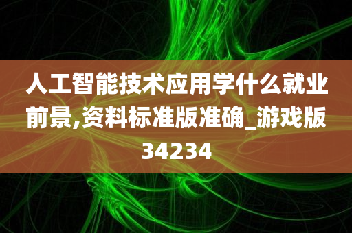 人工智能技术应用学什么就业前景,资料标准版准确_游戏版34234