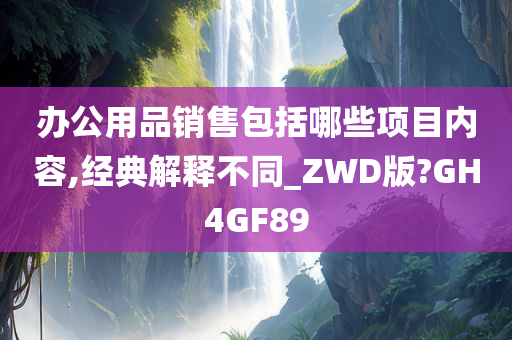 办公用品销售包括哪些项目内容,经典解释不同_ZWD版?GH4GF89