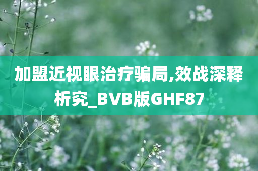 加盟近视眼治疗骗局,效战深释析究_BVB版GHF87