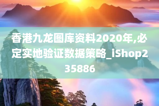 香港九龙图库资料2020年,必定实地验证数据策略_iShop235886