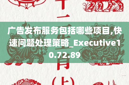 广告发布服务包括哪些项目,快速问题处理策略_Executive10.72.89