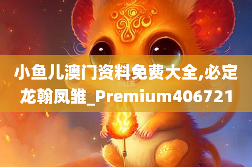 小鱼儿澳门资料免费大全,必定龙翰凤雏_Premium406721