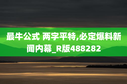 最牛公式 两字平特,必定爆料新闻内幕_R版488282