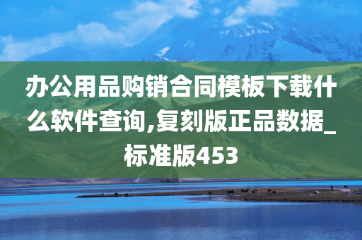 办公用品购销合同模板下载什么软件查询,复刻版正品数据_标准版453