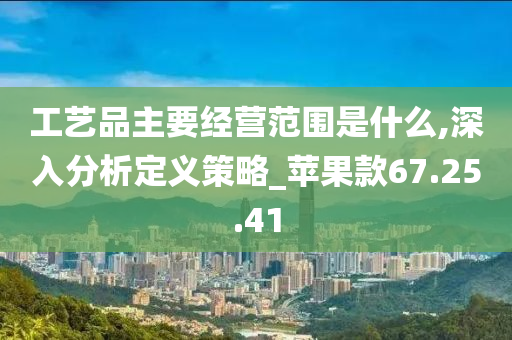 工艺品主要经营范围是什么,深入分析定义策略_苹果款67.25.41