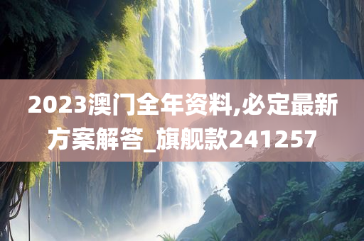 2023澳门全年资料,必定最新方案解答_旗舰款241257