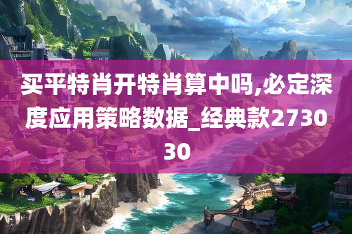 买平特肖开特肖算中吗,必定深度应用策略数据_经典款273030