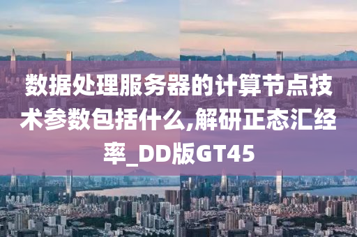 数据处理服务器的计算节点技术参数包括什么,解研正态汇经率_DD版GT45