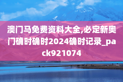 澳门马免费资料大全,必定新奥门确时确时2024确时记录_pack921074