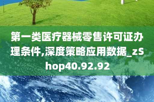 第一类医疗器械零售许可证办理条件,深度策略应用数据_zShop40.92.92