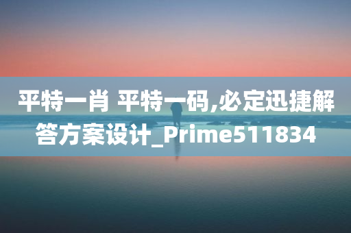 平特一肖 平特一码,必定迅捷解答方案设计_Prime511834